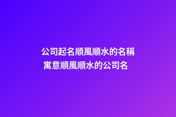 公司起名順風順水的名稱 寓意順風順水的公司名-第1張-公司起名-玄機派